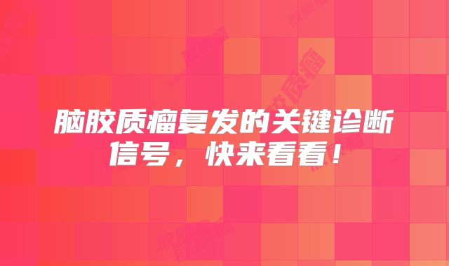 脑胶质瘤复发的关键诊断信号，快来看看！