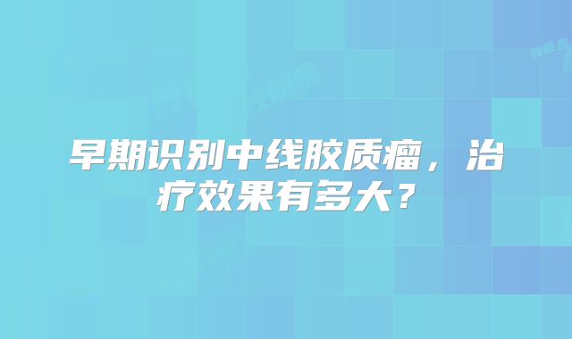 早期识别中线胶质瘤，治疗效果有多大？