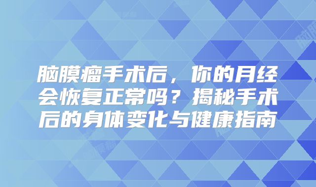 脑膜瘤手术后，你的月经会恢复正常吗？揭秘手术后的身体变化与健康指南