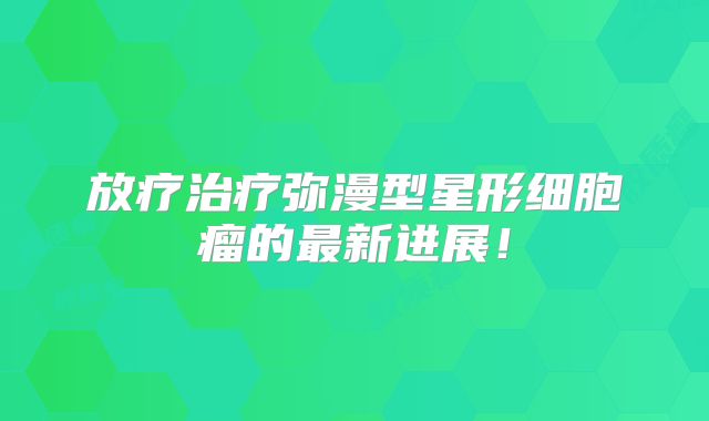 放疗治疗弥漫型星形细胞瘤的最新进展！