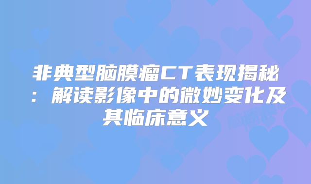 非典型脑膜瘤CT表现揭秘：解读影像中的微妙变化及其临床意义
