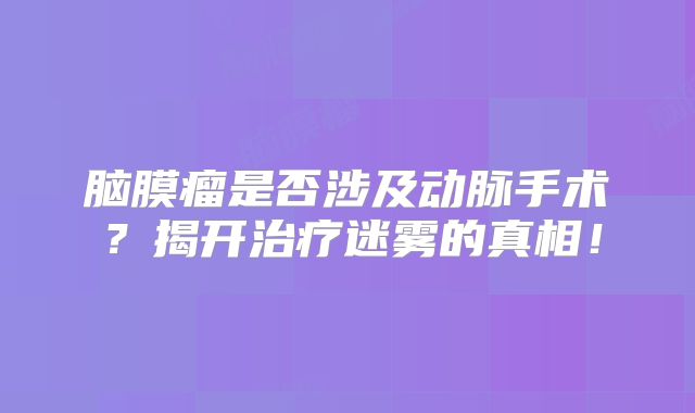 脑膜瘤是否涉及动脉手术？揭开治疗迷雾的真相！
