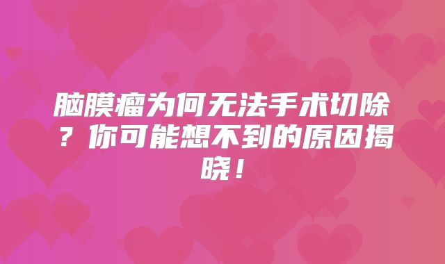 脑膜瘤为何无法手术切除？你可能想不到的原因揭晓！