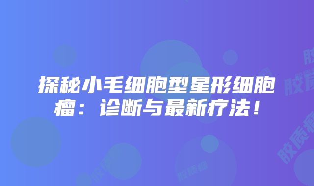 探秘小毛细胞型星形细胞瘤：诊断与最新疗法！