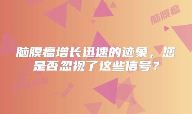 脑膜瘤增长迅速的迹象，您是否忽视了这些信号？