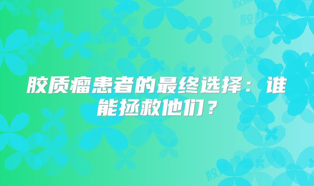 胶质瘤患者的最终选择：谁能拯救他们？