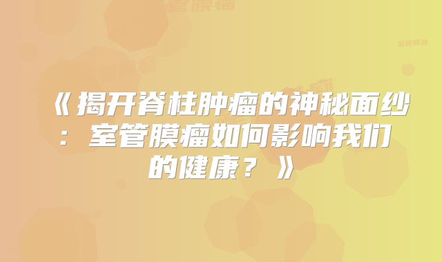 《揭开脊柱肿瘤的神秘面纱：室管膜瘤如何影响我们的健康？》