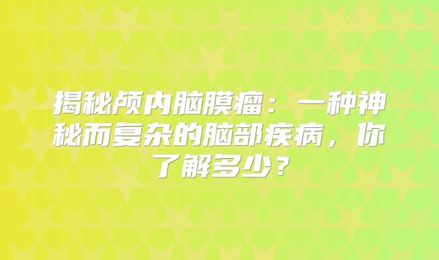 揭秘颅内脑膜瘤：一种神秘而复杂的脑部疾病，你了解多少？
