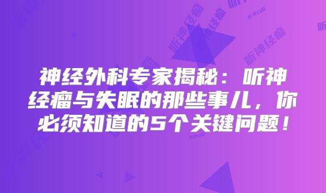 神经外科专家揭秘：听神经瘤与失眠的那些事儿，你必须知道的5个关键问题！