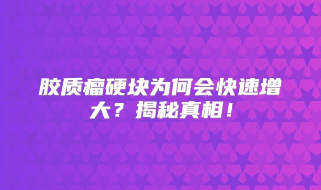 胶质瘤硬块为何会快速增大？揭秘真相！