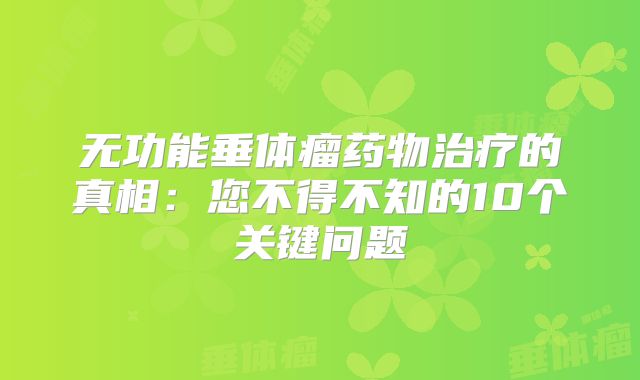 无功能垂体瘤药物治疗的真相：您不得不知的10个关键问题