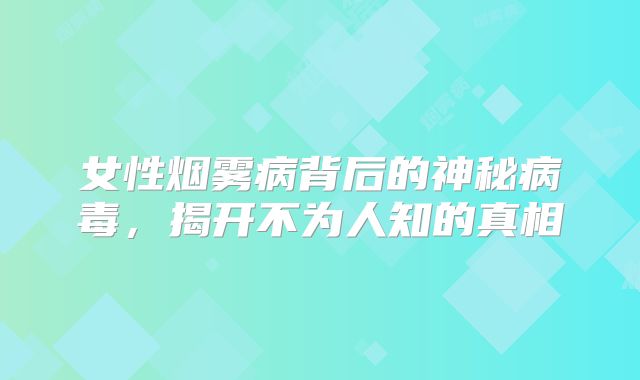 女性烟雾病背后的神秘病毒，揭开不为人知的真相