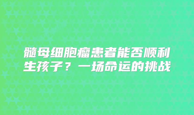 髓母细胞瘤患者能否顺利生孩子？一场命运的挑战