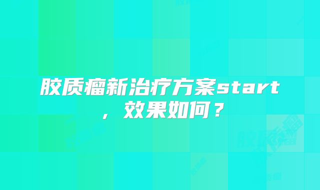 胶质瘤新治疗方案start，效果如何？