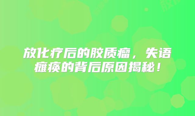 放化疗后的胶质瘤，失语瘫痪的背后原因揭秘！