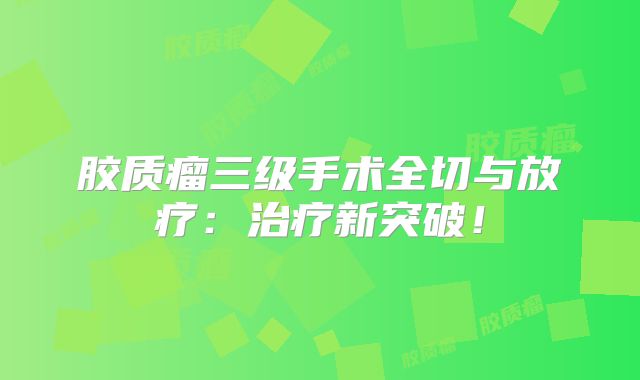 胶质瘤三级手术全切与放疗：治疗新突破！