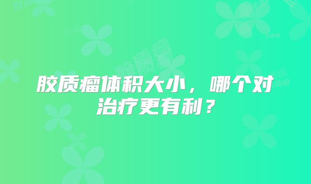 胶质瘤体积大小，哪个对治疗更有利？