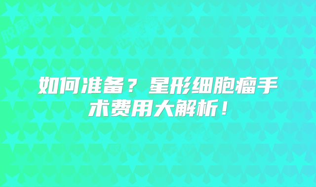 如何准备？星形细胞瘤手术费用大解析！