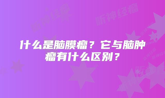 什么是脑膜瘤？它与脑肿瘤有什么区别？