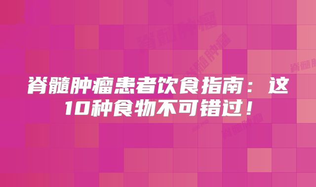 脊髓肿瘤患者饮食指南：这10种食物不可错过！