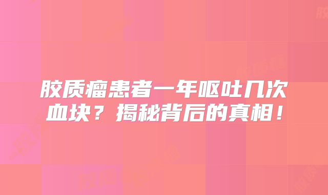 胶质瘤患者一年呕吐几次血块？揭秘背后的真相！