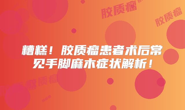 糟糕！胶质瘤患者术后常见手脚麻木症状解析！