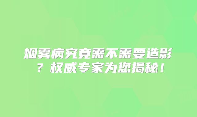 烟雾病究竟需不需要造影？权威专家为您揭秘！
