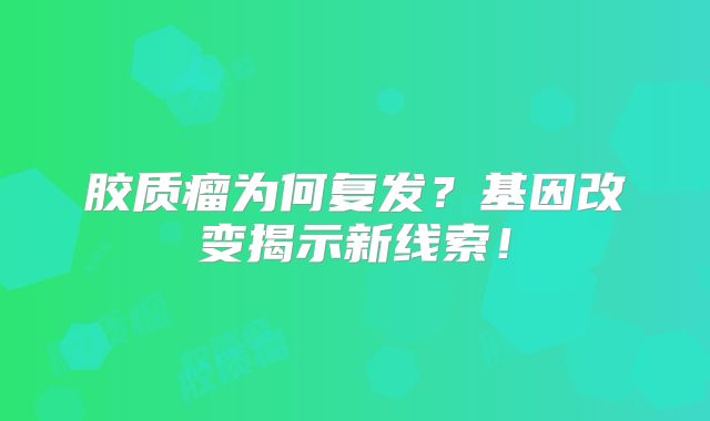 胶质瘤为何复发？基因改变揭示新线索！