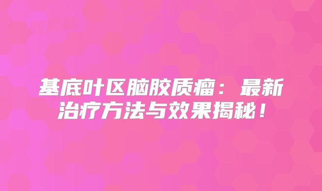 基底叶区脑胶质瘤：最新治疗方法与效果揭秘！