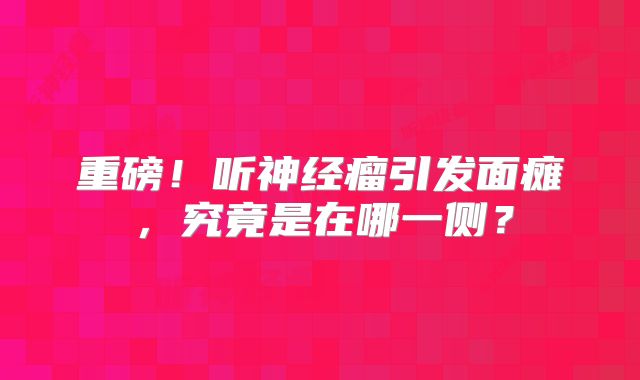重磅！听神经瘤引发面瘫，究竟是在哪一侧？