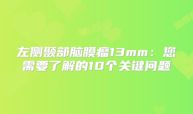 左侧颞部脑膜瘤13mm：您需要了解的10个关键问题