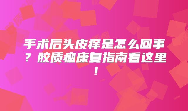 手术后头皮痒是怎么回事？胶质瘤康复指南看这里！