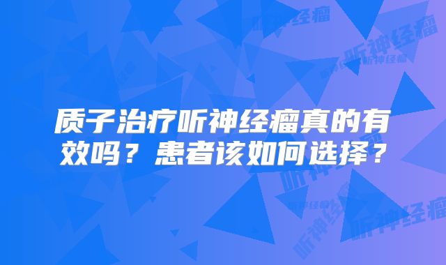 质子治疗听神经瘤真的有效吗？患者该如何选择？
