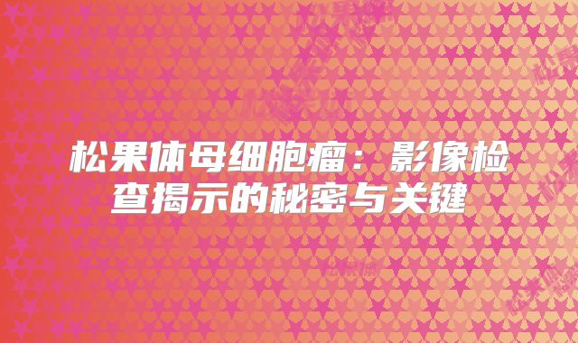 松果体母细胞瘤：影像检查揭示的秘密与关键