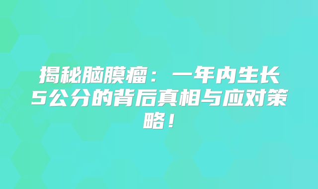 揭秘脑膜瘤：一年内生长5公分的背后真相与应对策略！