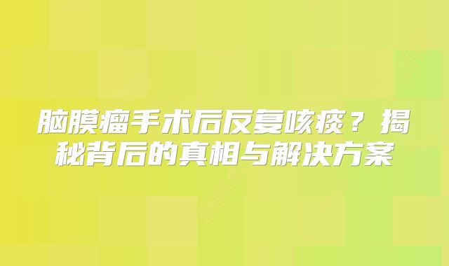 脑膜瘤手术后反复咳痰？揭秘背后的真相与解决方案