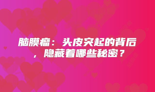 脑膜瘤：头皮突起的背后，隐藏着哪些秘密？