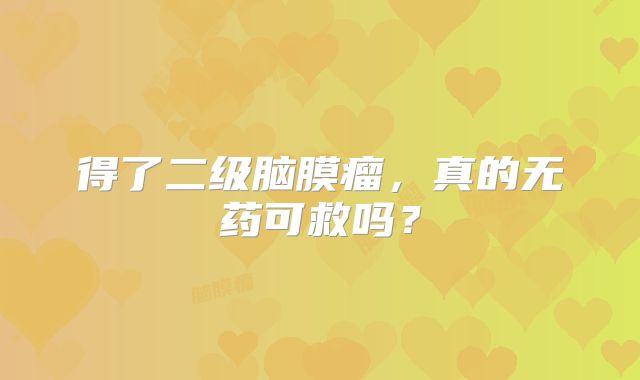 得了二级脑膜瘤，真的无药可救吗？
