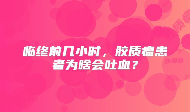 临终前几小时，胶质瘤患者为啥会吐血？