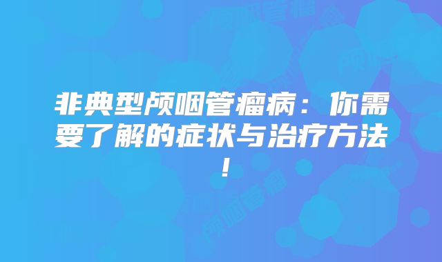 非典型颅咽管瘤病：你需要了解的症状与治疗方法！