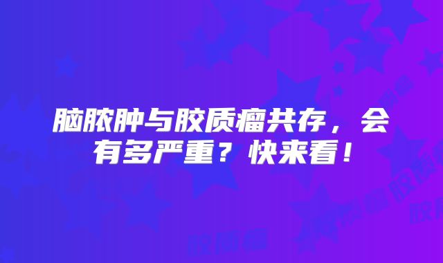 脑脓肿与胶质瘤共存，会有多严重？快来看！
