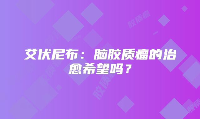 艾伏尼布：脑胶质瘤的治愈希望吗？