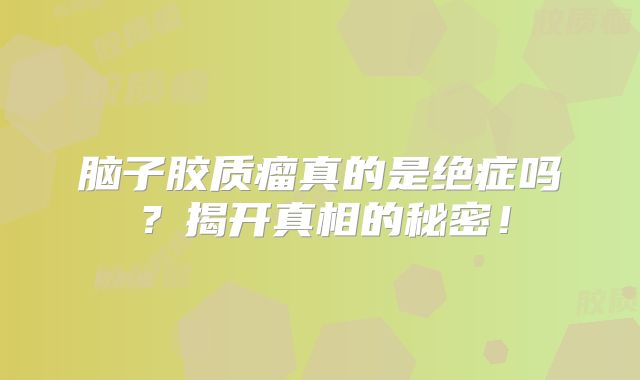 脑子胶质瘤真的是绝症吗？揭开真相的秘密！
