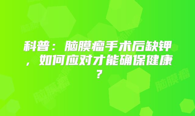 科普：脑膜瘤手术后缺钾，如何应对才能确保健康？