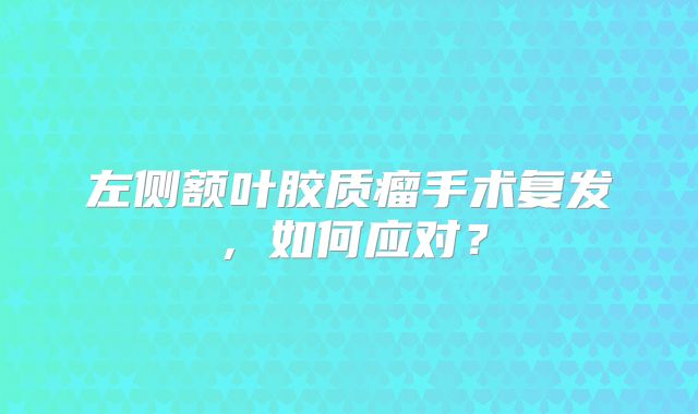 左侧额叶胶质瘤手术复发，如何应对？
