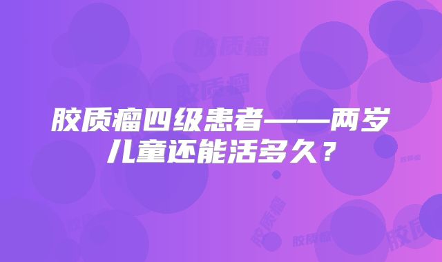 胶质瘤四级患者——两岁儿童还能活多久？