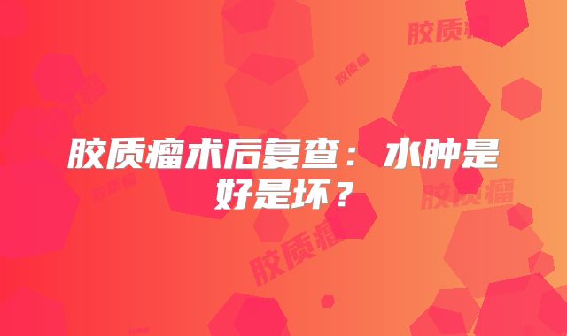 胶质瘤术后复查：水肿是好是坏？