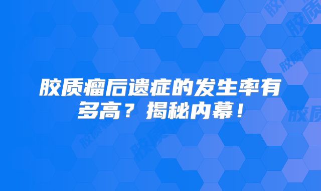 胶质瘤后遗症的发生率有多高？揭秘内幕！
