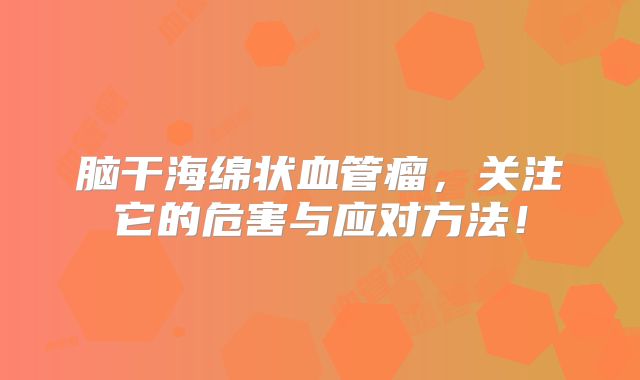 脑干海绵状血管瘤，关注它的危害与应对方法！