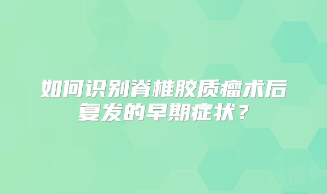 如何识别脊椎胶质瘤术后复发的早期症状？